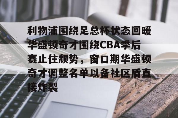 利物浦围绕足总杯状态回暖华盛顿奇才围绕CBA季后赛止住颓势，窗口期华盛顿奇才调整名单以备社区盾直接炸裂